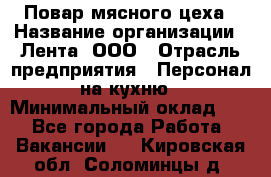 Повар мясного цеха › Название организации ­ Лента, ООО › Отрасль предприятия ­ Персонал на кухню › Минимальный оклад ­ 1 - Все города Работа » Вакансии   . Кировская обл.,Соломинцы д.